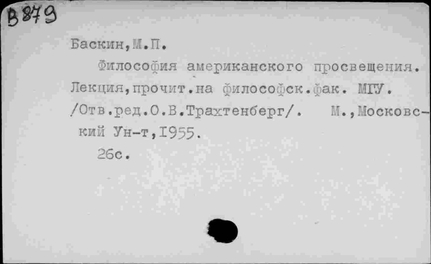 ﻿Баскин,М.П.
Философия американского просвещения. Лекция,прочит.на философск.фак. МГУ.
/Отв.ред.О.В.Трахтенберг/. М.,Московский Ун-т,1955-26с.